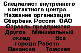 Специалист внутреннего контактного центра › Название организации ­ Сбербанк России, ОАО › Отрасль предприятия ­ Другое › Минимальный оклад ­ 18 500 - Все города Работа » Вакансии   . Томская обл.,Томск г.